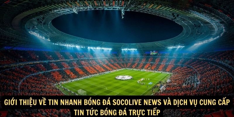 Giới thiệu về tin nhanh bóng đá socolive news và dịch vụ cung cấp tin tức bóng đá trực tiếp